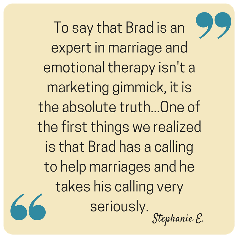 "Our marriage was saved and is now thriving due to the work that Brad so graciously guided us through. Highly recommended for couples that want to have a full, emotionally sound relationship!"