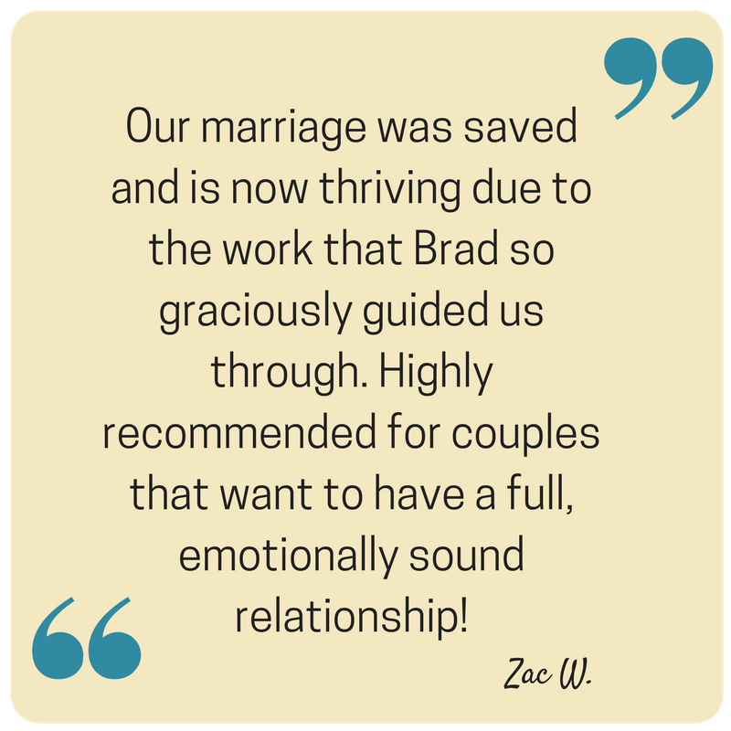 "To say that Brad is an expert in marriage and emotional therapy isn't a marketing gimmick, it is the absolute truth...One of the first things we realized is that Brad has a calling to help marriages and he takes his calling very seriously."